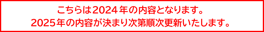 こちらは2024年の内容となります。2025年の内容が決まり次第順次更新いたします。